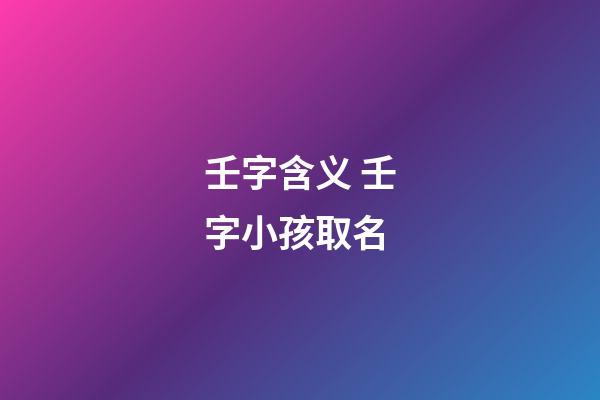 壬字含义 壬字小孩取名